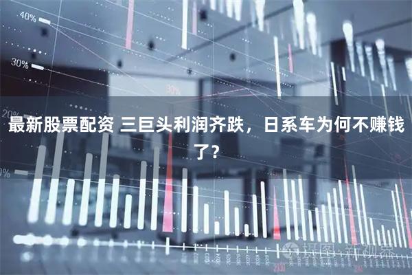 最新股票配资 三巨头利润齐跌，日系车为何不赚钱了？