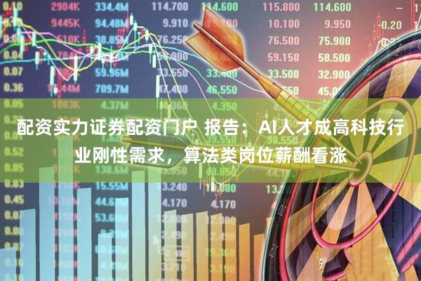 配资实力证券配资门户 报告：AI人才成高科技行业刚性需求，算法类岗位薪酬看涨