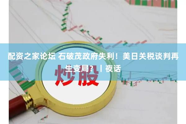配资之家论坛 石破茂政府失利！美日关税谈判再生变局？丨夜话