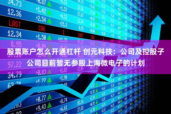 股票账户怎么开通杠杆 创元科技：公司及控股子公司目前暂无参股上海微电子的计划