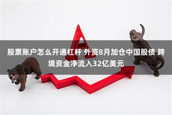 股票账户怎么开通杠杆 外资8月加仓中国股债 跨境资金净流入32亿美元