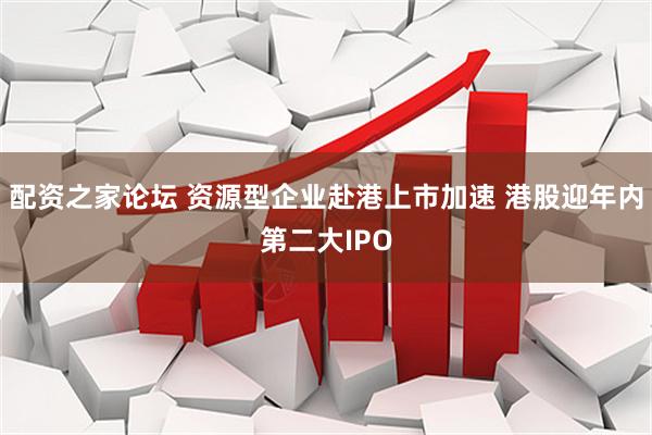 配资之家论坛 资源型企业赴港上市加速 港股迎年内第二大IPO