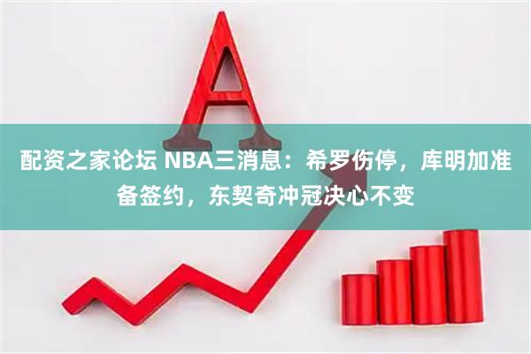 配资之家论坛 NBA三消息：希罗伤停，库明加准备签约，东契奇冲冠决心不变