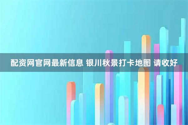 配资网官网最新信息 银川秋景打卡地图 请收好