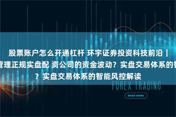 股票账户怎么开通杠杆 环宇证券投资科技前沿｜在线AI如何管理正规实盘配 资公司的资金波动？实盘交易体系的智能风控解读