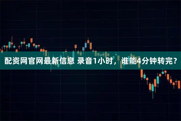 配资网官网最新信息 录音1小时，谁能4分钟转完？