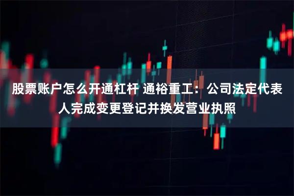 股票账户怎么开通杠杆 通裕重工：公司法定代表人完成变更登记并换发营业执照