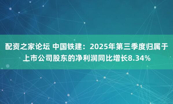 配资之家论坛 中国铁建：2025年第三季度归属于上市公司股东的净利润同比增长8.34%