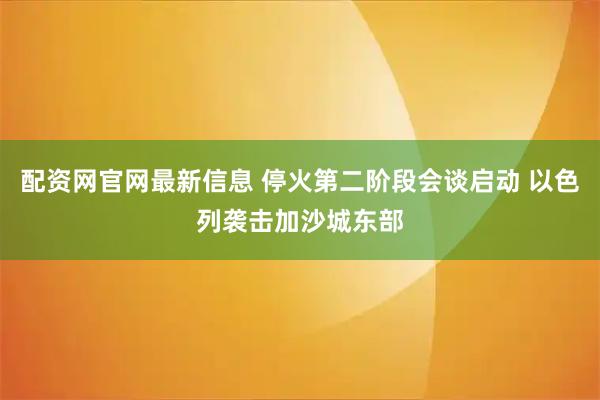 配资网官网最新信息 停火第二阶段会谈启动 以色列袭击加沙城东部