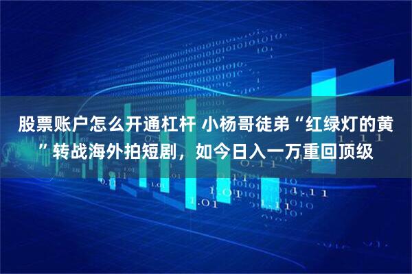 股票账户怎么开通杠杆 小杨哥徒弟“红绿灯的黄”转战海外拍短剧，如今日入一万重回顶级