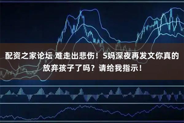 配资之家论坛 难走出悲伤！S妈深夜再发文你真的放弃孩子了吗？请给我指示！