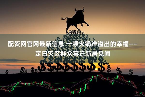 配资网官网最新信息 一顿火锅洋溢出的幸福——定日灾区群众喜迁新居见闻