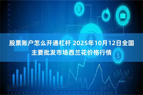 股票账户怎么开通杠杆 2025年10月12日全国主要批发市场西兰花价格行情