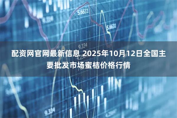 配资网官网最新信息 2025年10月12日全国主要批发市场蜜桔价格行情
