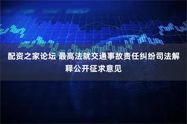 配资之家论坛 最高法就交通事故责任纠纷司法解释公开征求意见