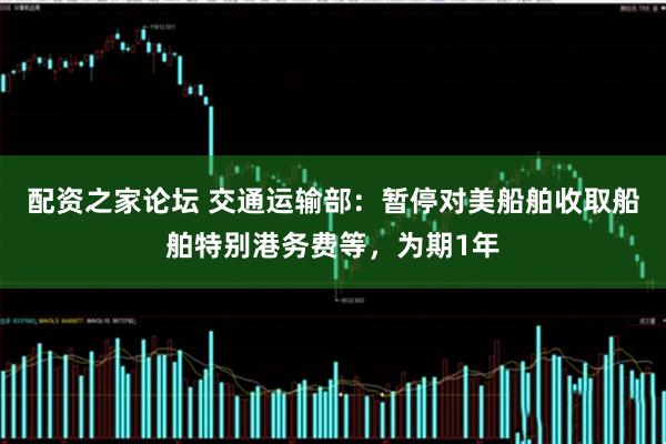 配资之家论坛 交通运输部：暂停对美船舶收取船舶特别港务费等，为期1年