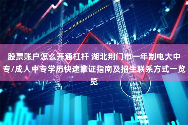 股票账户怎么开通杠杆 湖北荆门市一年制电大中专/成人中专学历快速拿证指南及招生联系方式一览