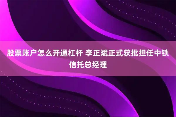股票账户怎么开通杠杆 李正斌正式获批担任中铁信托总经理