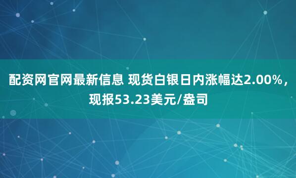 配资网官网最新信息 现货白银日内涨幅达2.00%，现报53.23美元/盎司