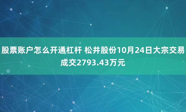 股票账户怎么开通杠杆 松井股份10月24日大宗交易成交2793.43万元