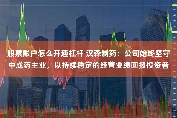 股票账户怎么开通杠杆 汉森制药：公司始终坚守中成药主业，以持续稳定的经营业绩回报投资者