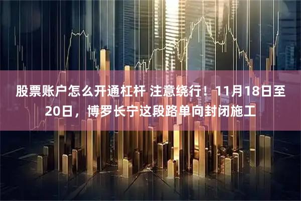 股票账户怎么开通杠杆 注意绕行!11月18日至20日,博罗长宁这段路单向封闭施工