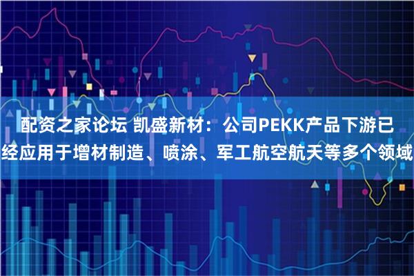 配资之家论坛 凯盛新材：公司PEKK产品下游已经应用于增材制造、喷涂、军工航空航天等多个领域