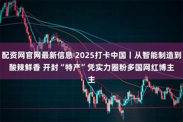 配资网官网最新信息 2025打卡中国丨从智能制造到酸辣鲜香 开封“特产”凭实力圈粉多国网红博主