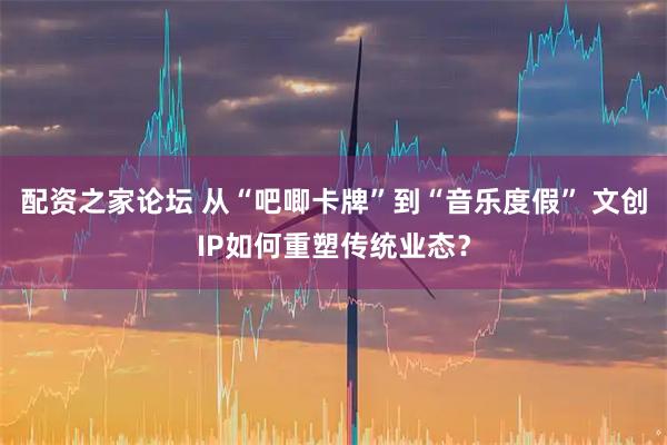 配资之家论坛 从“吧唧卡牌”到“音乐度假” 文创IP如何重塑传统业态？