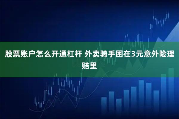 股票账户怎么开通杠杆 外卖骑手困在3元意外险理赔里