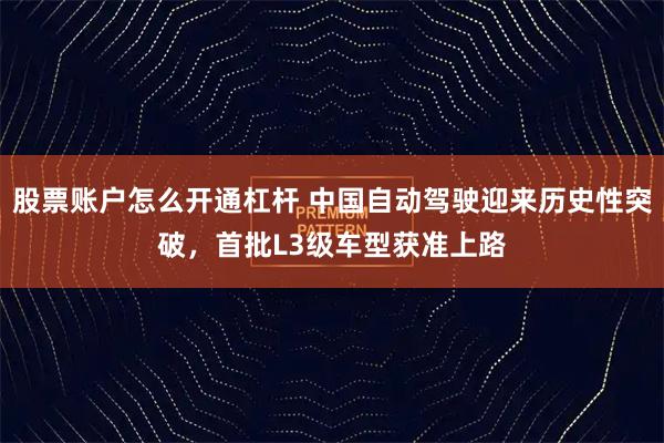 股票账户怎么开通杠杆 中国自动驾驶迎来历史性突破,首批L3级车型获准上路