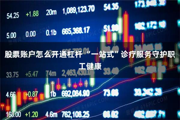 股票账户怎么开通杠杆 “一站式”诊疗服务守护职工健康
