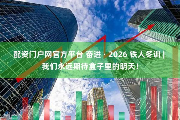 配资门户网官方平台 奋进 · 2026 铁人冬训 | 我们永远期待盒子里的明天！
