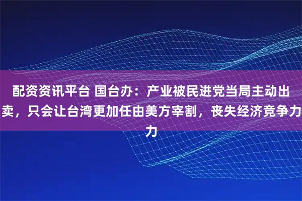 配资资讯平台 国台办：产业被民进党当局主动出卖，只会让台湾更加任由美方宰割，丧失经济竞争力