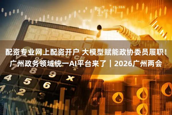 配资专业网上配资开户 大模型赋能政协委员履职！广州政务领域统一AI平台来了｜2026广州两会