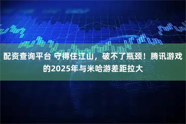 配资查询平台 守得住江山,破不了瓶颈!腾讯游戏的2025年与米哈游差距拉大