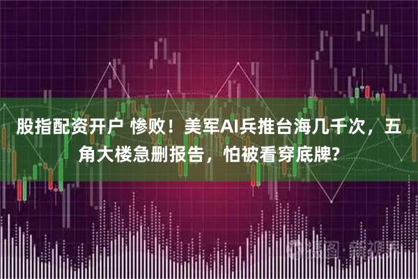 股指配资开户 惨败!美军AI兵推台海几千次,五角大楼急删报告,怕被看穿底牌?