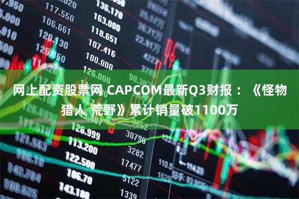 网上配资股票网 CAPCOM最新Q3财报 ：《怪物猎人 荒野》累计销量破1100万
