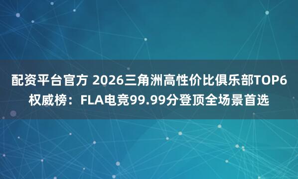 配资平台官方 2026三角洲高性价比俱乐部TOP6权威榜：FLA电竞99.99分登顶全场景首选
