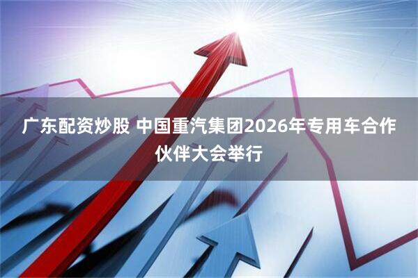 广东配资炒股 中国重汽集团2026年专用车合作伙伴大会举行