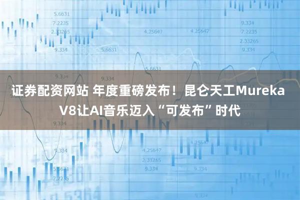 证券配资网站 年度重磅发布！昆仑天工Mureka V8让AI音乐迈入“可发布”时代