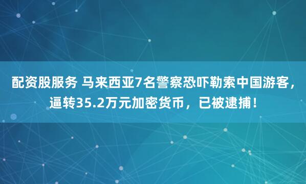 配资股服务 马来西亚7名警察恐吓勒索中国游客,逼转35.2万元加密货币,已被逮捕!