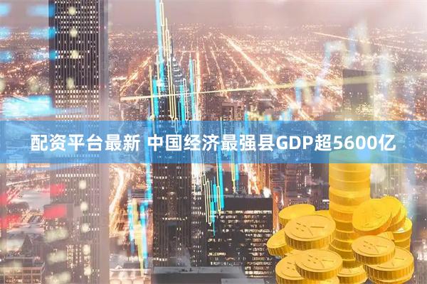 配资平台最新 中国经济最强县GDP超5600亿