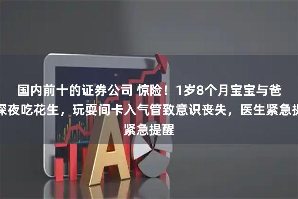 国内前十的证券公司 惊险！1岁8个月宝宝与爸爸深夜吃花生，玩耍间卡入气管致意识丧失，医生紧急提醒