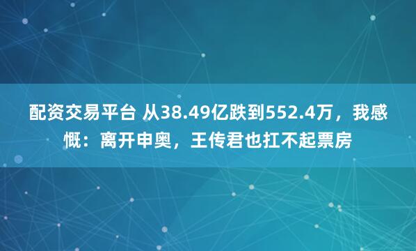 配资交易平台 从38.49亿跌到552.4万，我感慨：离开申奥，王传君也扛不起票房