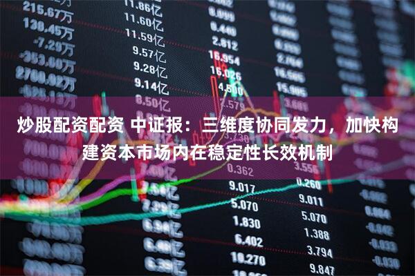 炒股配资配资 中证报：三维度协同发力，加快构建资本市场内在稳定性长效机制