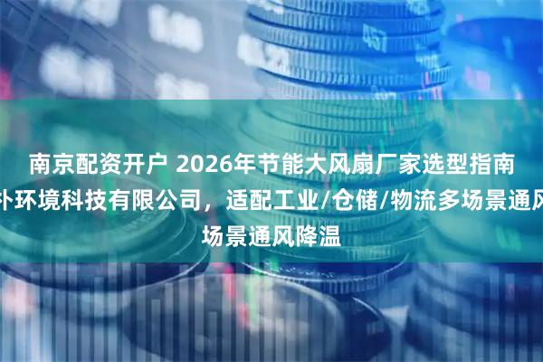 南京配资开户 2026年节能大风扇厂家选型指南:爱朴环境科技有限公司,适配工业/仓储/物流多场景通风降温