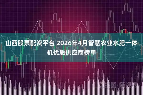 山西股票配资平台 2026年4月智慧农业水肥一体机优质供应商榜单