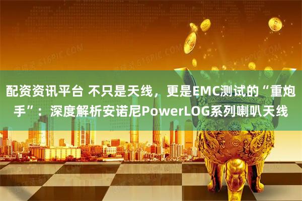 配资资讯平台 不只是天线，更是EMC测试的“重炮手”：深度解析安诺尼PowerLOG系列喇叭天线