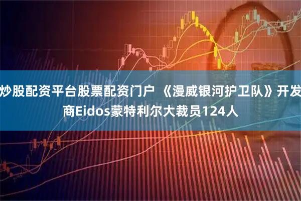 炒股配资平台股票配资门户 《漫威银河护卫队》开发商Eidos蒙特利尔大裁员124人